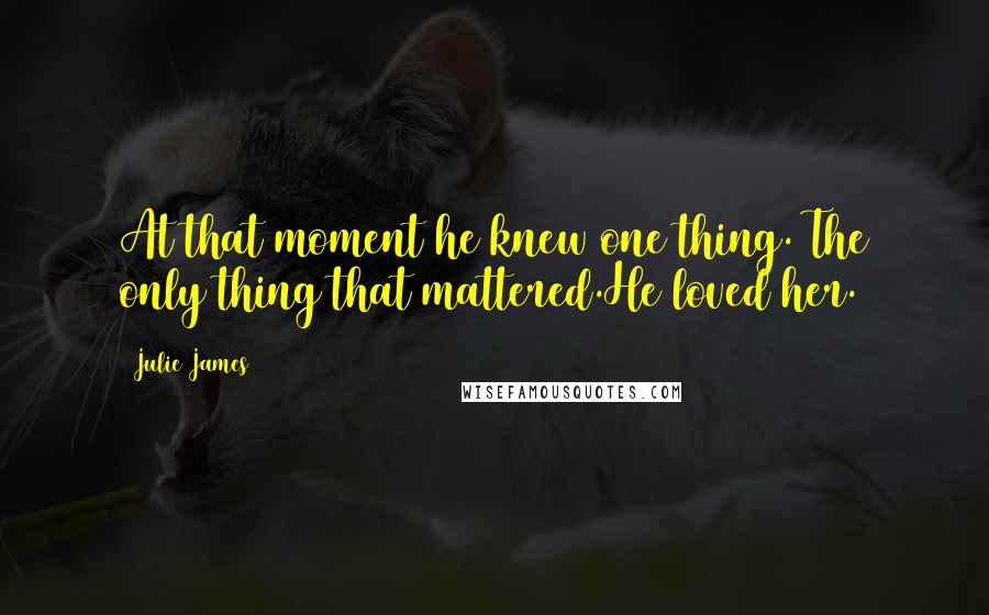 Julie James Quotes: At that moment he knew one thing. The only thing that mattered.He loved her.