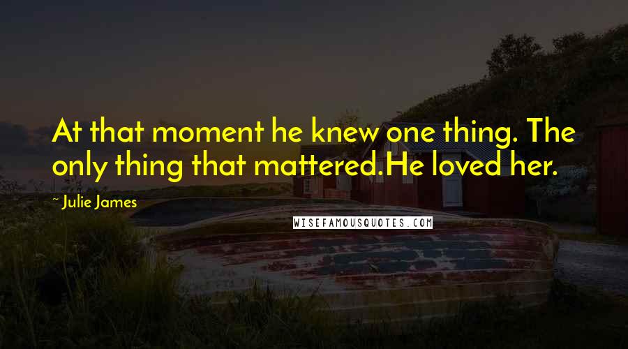 Julie James Quotes: At that moment he knew one thing. The only thing that mattered.He loved her.