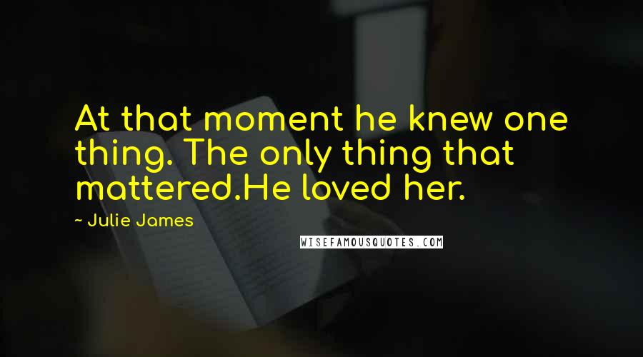 Julie James Quotes: At that moment he knew one thing. The only thing that mattered.He loved her.