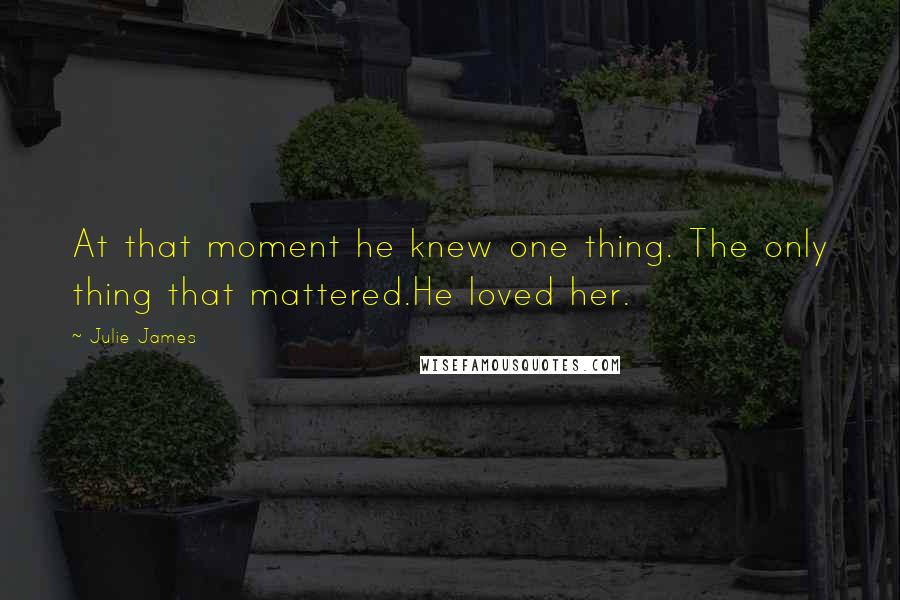 Julie James Quotes: At that moment he knew one thing. The only thing that mattered.He loved her.