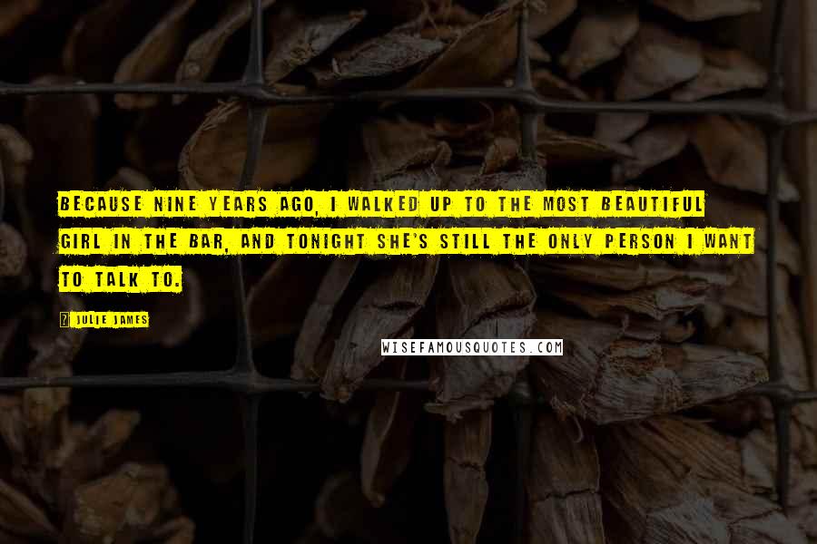 Julie James Quotes: Because nine years ago, I walked up to the most beautiful girl in the bar, and tonight she's still the only person I want to talk to.