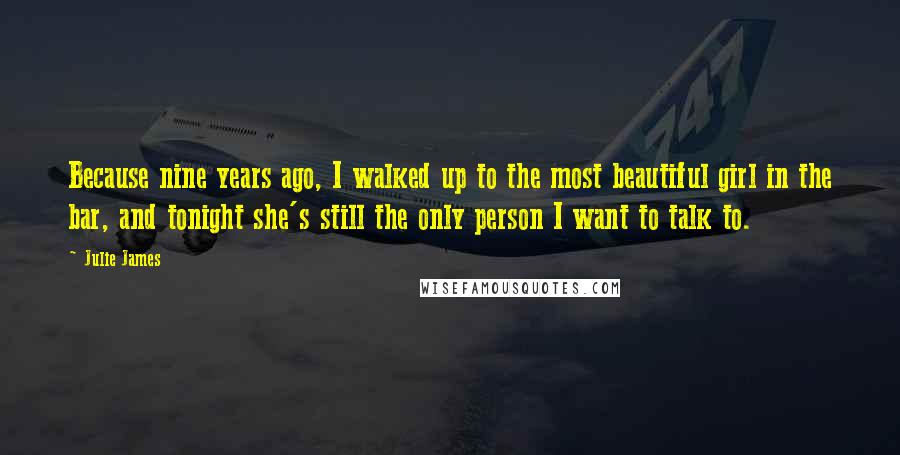 Julie James Quotes: Because nine years ago, I walked up to the most beautiful girl in the bar, and tonight she's still the only person I want to talk to.