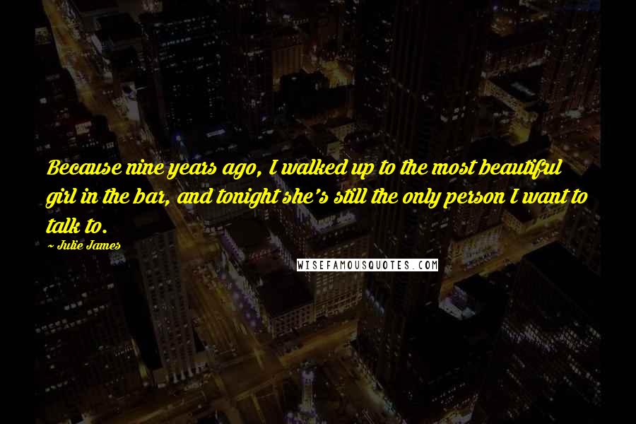 Julie James Quotes: Because nine years ago, I walked up to the most beautiful girl in the bar, and tonight she's still the only person I want to talk to.