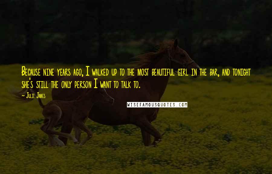 Julie James Quotes: Because nine years ago, I walked up to the most beautiful girl in the bar, and tonight she's still the only person I want to talk to.