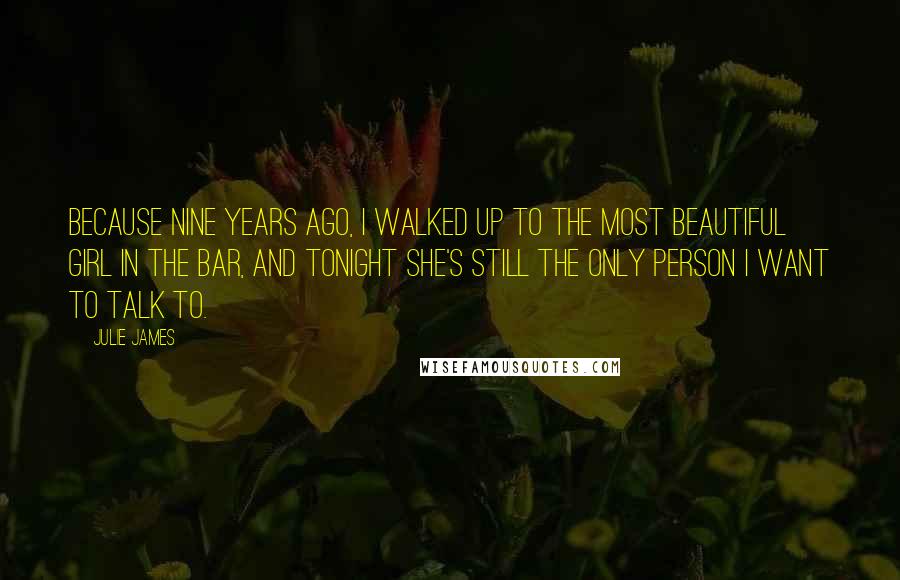 Julie James Quotes: Because nine years ago, I walked up to the most beautiful girl in the bar, and tonight she's still the only person I want to talk to.