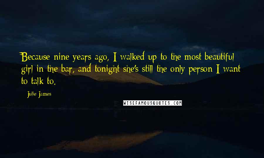 Julie James Quotes: Because nine years ago, I walked up to the most beautiful girl in the bar, and tonight she's still the only person I want to talk to.