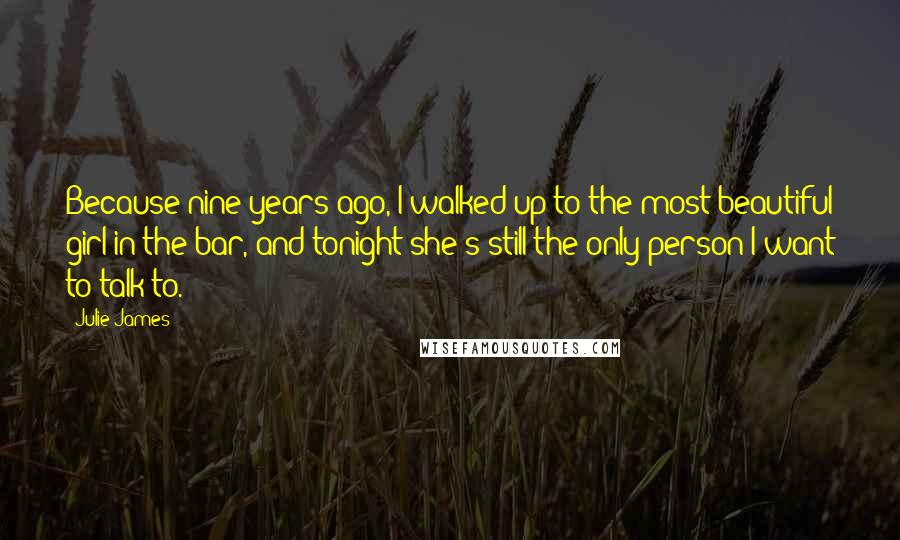 Julie James Quotes: Because nine years ago, I walked up to the most beautiful girl in the bar, and tonight she's still the only person I want to talk to.
