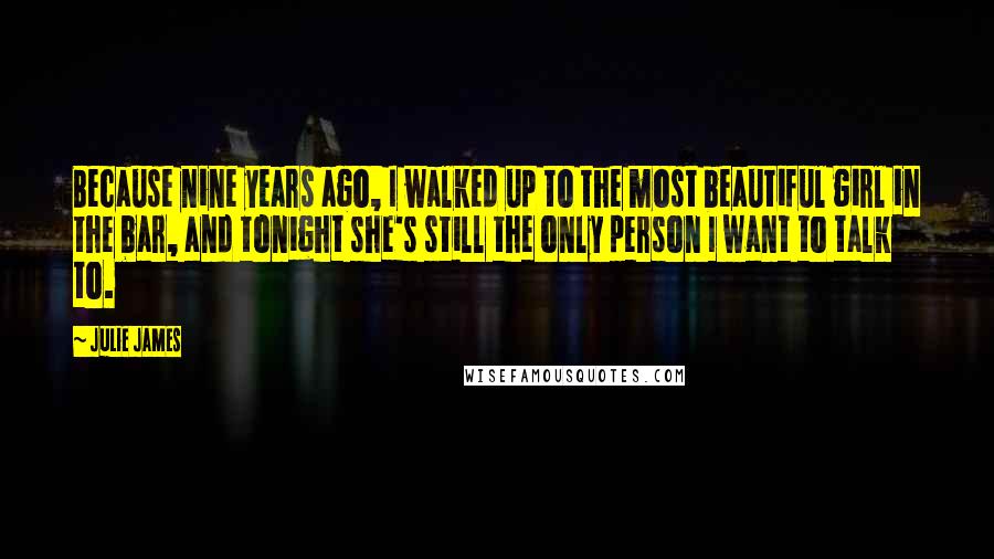 Julie James Quotes: Because nine years ago, I walked up to the most beautiful girl in the bar, and tonight she's still the only person I want to talk to.