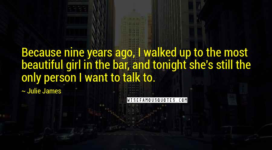 Julie James Quotes: Because nine years ago, I walked up to the most beautiful girl in the bar, and tonight she's still the only person I want to talk to.