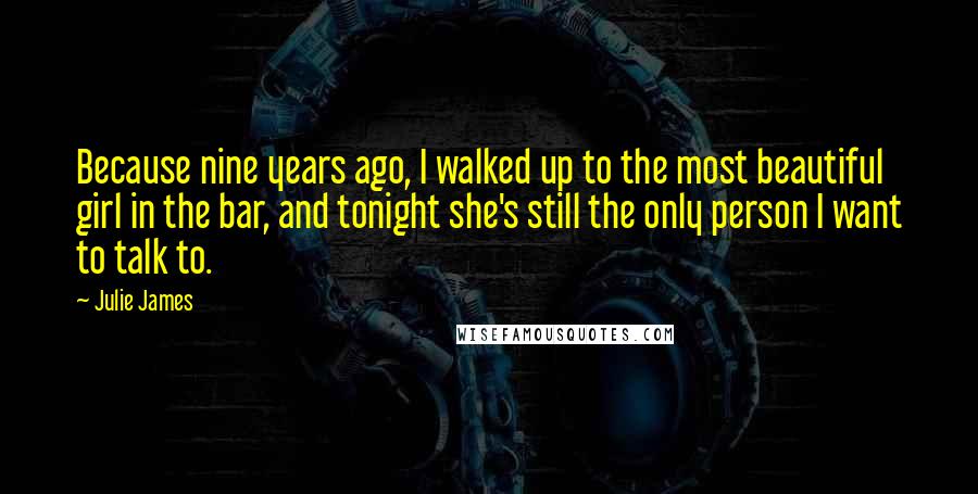 Julie James Quotes: Because nine years ago, I walked up to the most beautiful girl in the bar, and tonight she's still the only person I want to talk to.