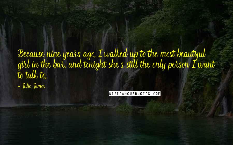 Julie James Quotes: Because nine years ago, I walked up to the most beautiful girl in the bar, and tonight she's still the only person I want to talk to.