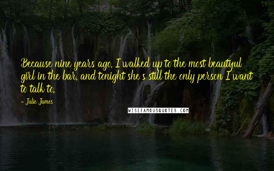 Julie James Quotes: Because nine years ago, I walked up to the most beautiful girl in the bar, and tonight she's still the only person I want to talk to.