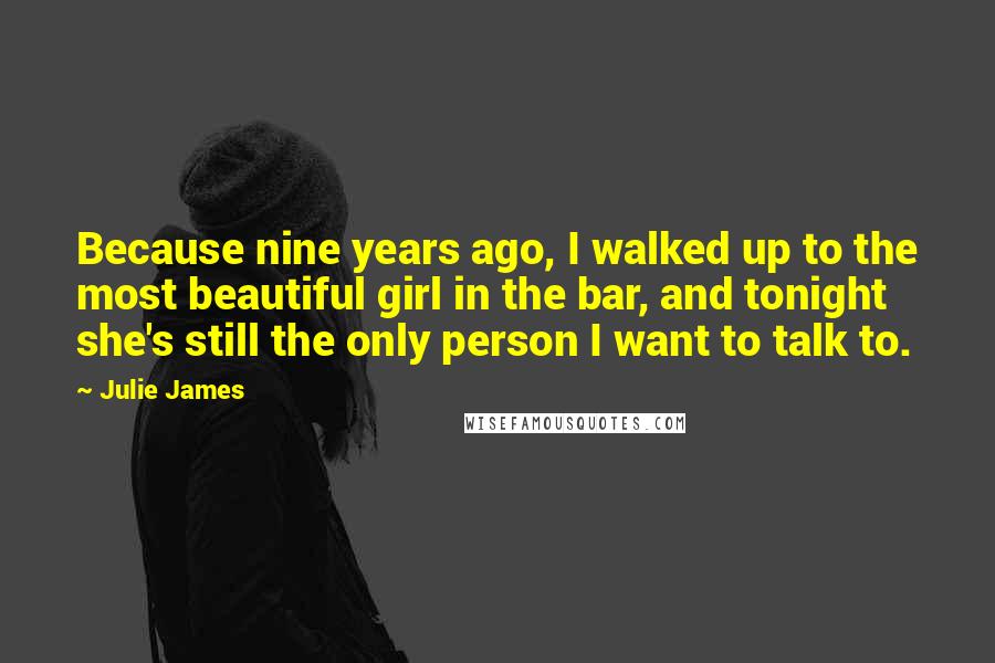 Julie James Quotes: Because nine years ago, I walked up to the most beautiful girl in the bar, and tonight she's still the only person I want to talk to.