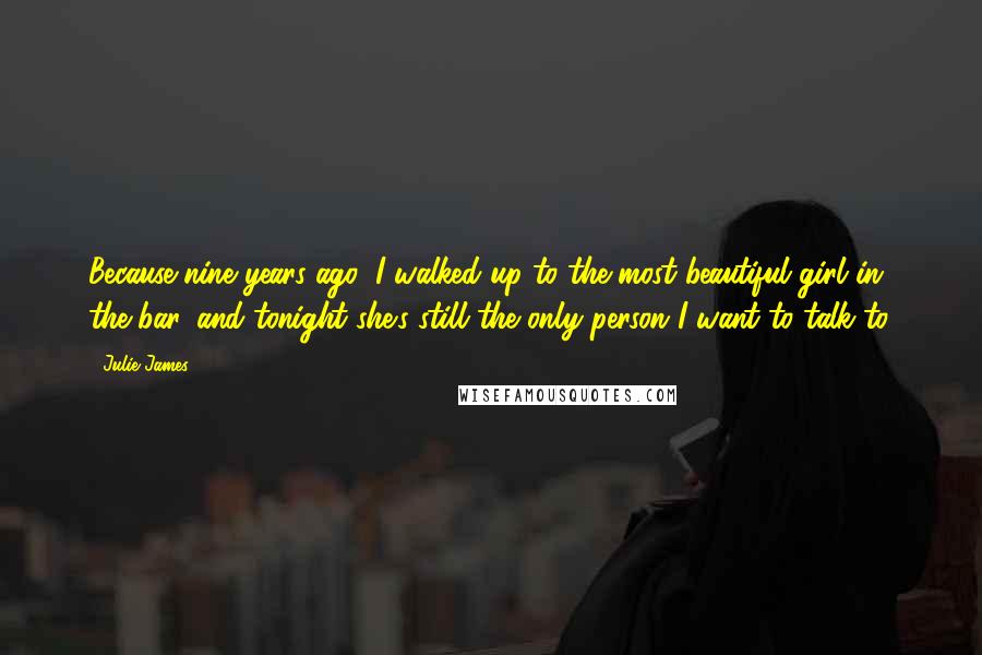 Julie James Quotes: Because nine years ago, I walked up to the most beautiful girl in the bar, and tonight she's still the only person I want to talk to.