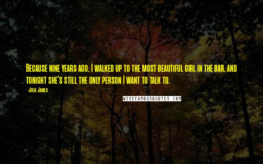 Julie James Quotes: Because nine years ago, I walked up to the most beautiful girl in the bar, and tonight she's still the only person I want to talk to.