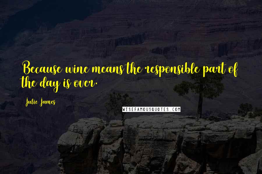 Julie James Quotes: Because wine means the responsible part of the day is over.