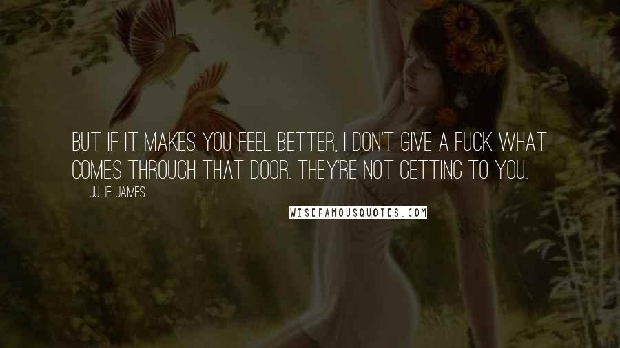 Julie James Quotes: But if it makes you feel better, I don't give a fuck what comes through that door. They're not getting to you.