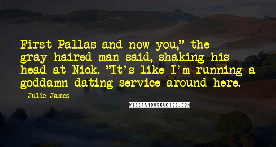 Julie James Quotes: First Pallas and now you," the gray-haired man said, shaking his head at Nick. "It's like I'm running a goddamn dating service around here.