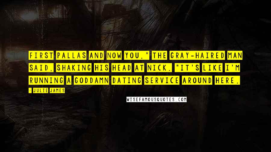 Julie James Quotes: First Pallas and now you," the gray-haired man said, shaking his head at Nick. "It's like I'm running a goddamn dating service around here.