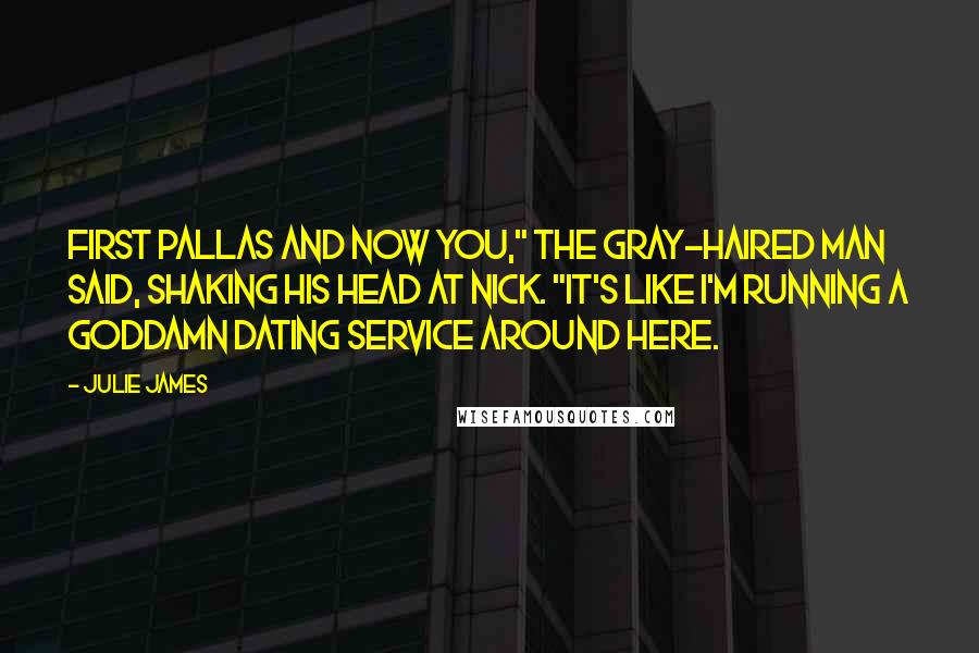 Julie James Quotes: First Pallas and now you," the gray-haired man said, shaking his head at Nick. "It's like I'm running a goddamn dating service around here.