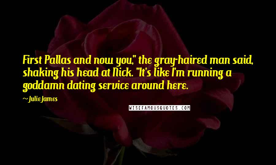 Julie James Quotes: First Pallas and now you," the gray-haired man said, shaking his head at Nick. "It's like I'm running a goddamn dating service around here.