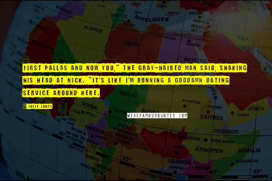 Julie James Quotes: First Pallas and now you," the gray-haired man said, shaking his head at Nick. "It's like I'm running a goddamn dating service around here.