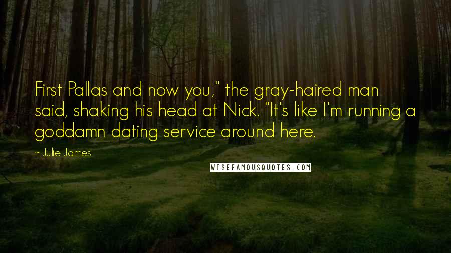 Julie James Quotes: First Pallas and now you," the gray-haired man said, shaking his head at Nick. "It's like I'm running a goddamn dating service around here.