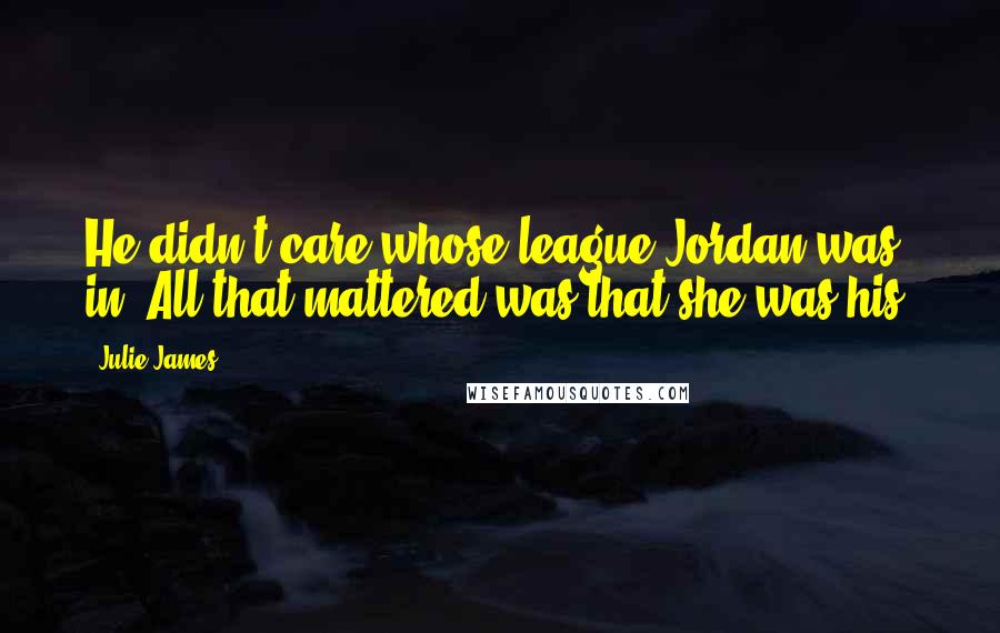 Julie James Quotes: He didn't care whose league Jordan was in. All that mattered was that she was his.