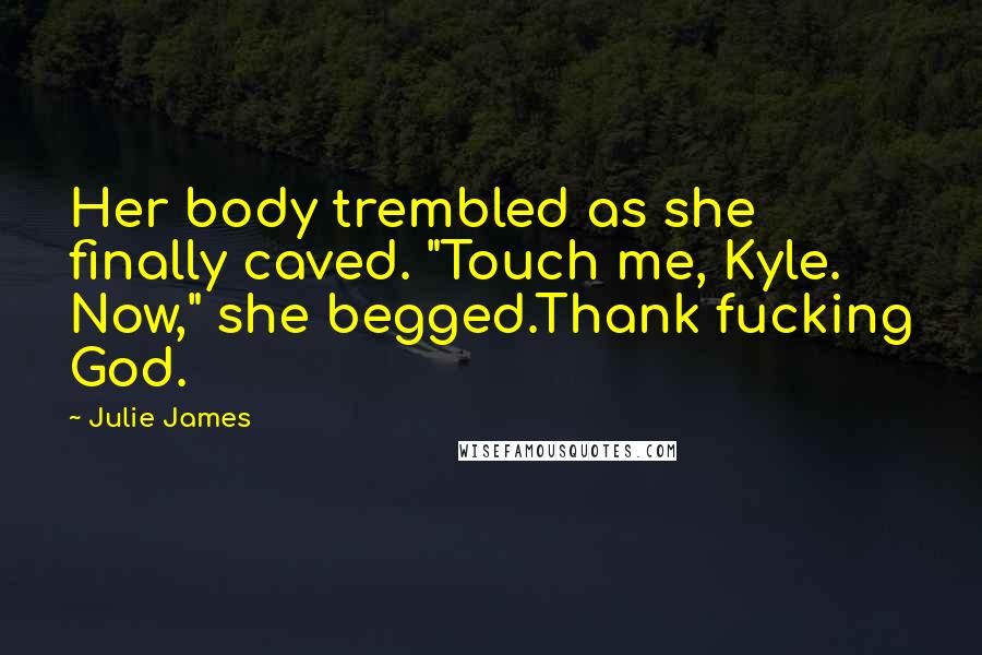Julie James Quotes: Her body trembled as she finally caved. "Touch me, Kyle. Now," she begged.Thank fucking God.