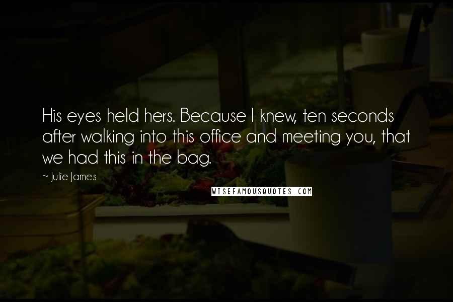 Julie James Quotes: His eyes held hers. Because I knew, ten seconds after walking into this office and meeting you, that we had this in the bag.