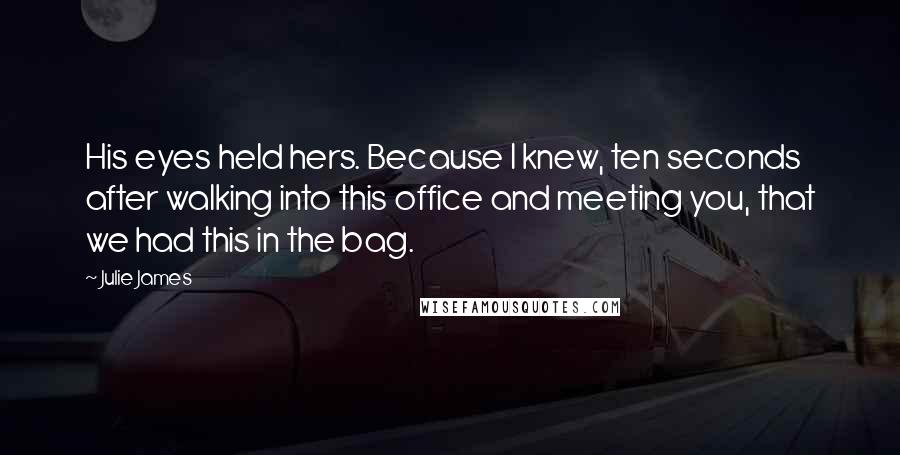 Julie James Quotes: His eyes held hers. Because I knew, ten seconds after walking into this office and meeting you, that we had this in the bag.