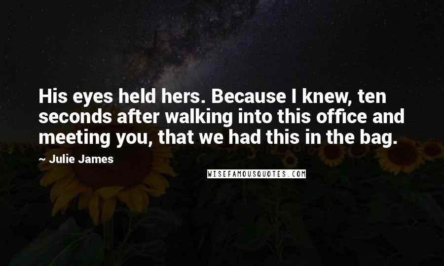 Julie James Quotes: His eyes held hers. Because I knew, ten seconds after walking into this office and meeting you, that we had this in the bag.