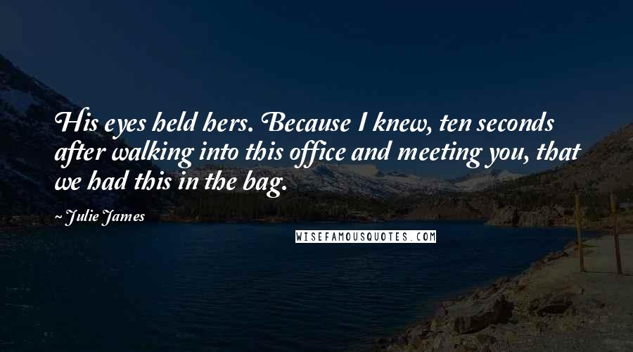 Julie James Quotes: His eyes held hers. Because I knew, ten seconds after walking into this office and meeting you, that we had this in the bag.