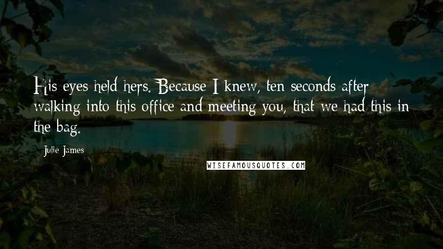 Julie James Quotes: His eyes held hers. Because I knew, ten seconds after walking into this office and meeting you, that we had this in the bag.