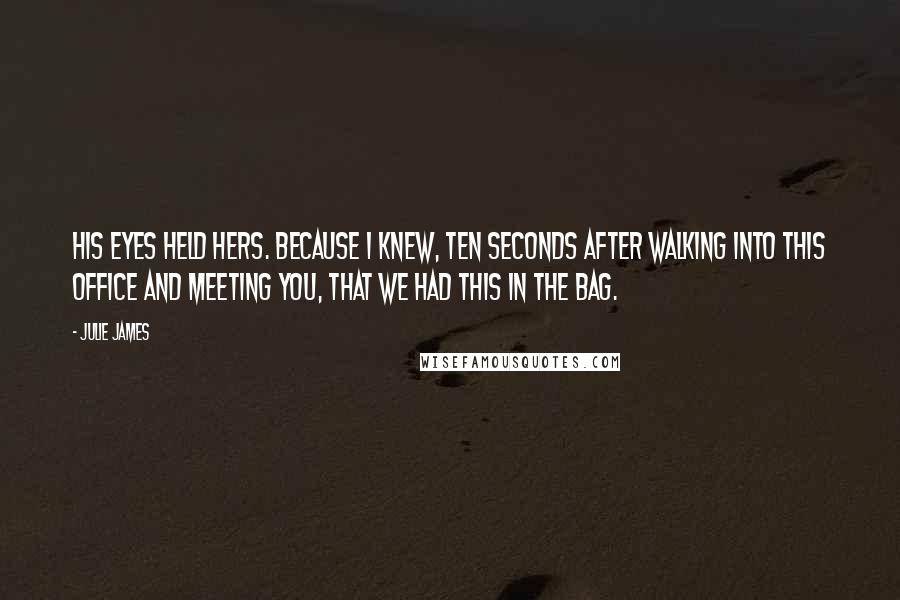 Julie James Quotes: His eyes held hers. Because I knew, ten seconds after walking into this office and meeting you, that we had this in the bag.