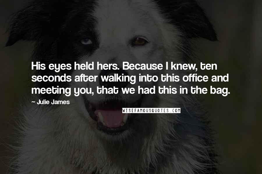 Julie James Quotes: His eyes held hers. Because I knew, ten seconds after walking into this office and meeting you, that we had this in the bag.