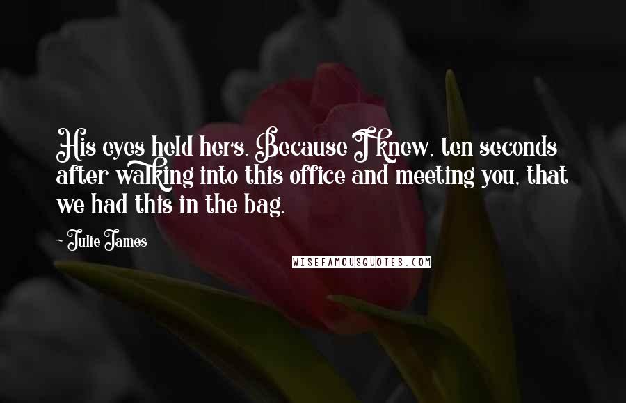 Julie James Quotes: His eyes held hers. Because I knew, ten seconds after walking into this office and meeting you, that we had this in the bag.