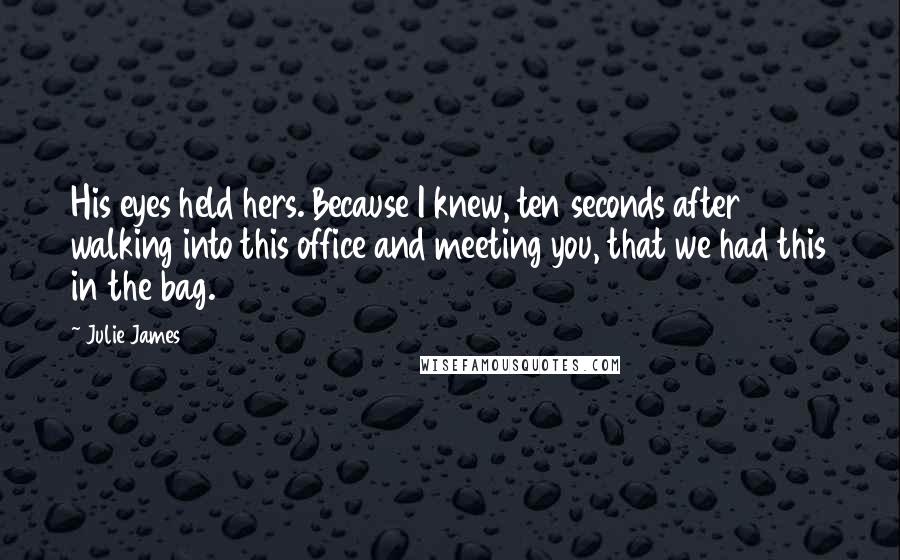 Julie James Quotes: His eyes held hers. Because I knew, ten seconds after walking into this office and meeting you, that we had this in the bag.