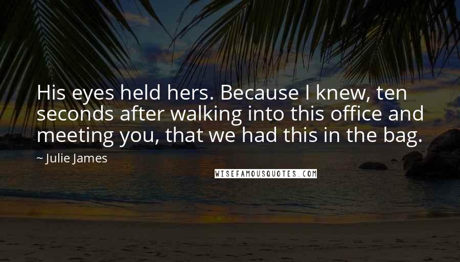 Julie James Quotes: His eyes held hers. Because I knew, ten seconds after walking into this office and meeting you, that we had this in the bag.