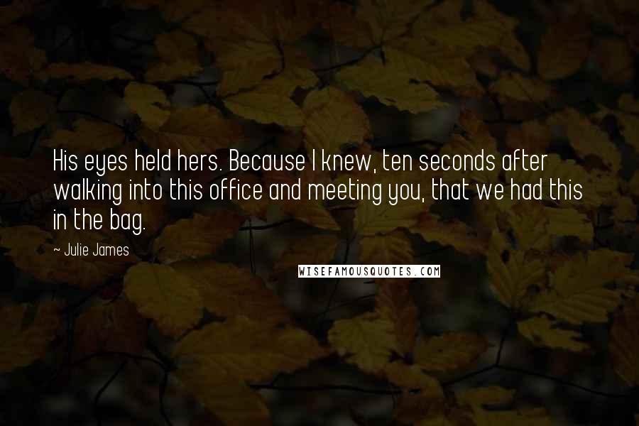 Julie James Quotes: His eyes held hers. Because I knew, ten seconds after walking into this office and meeting you, that we had this in the bag.