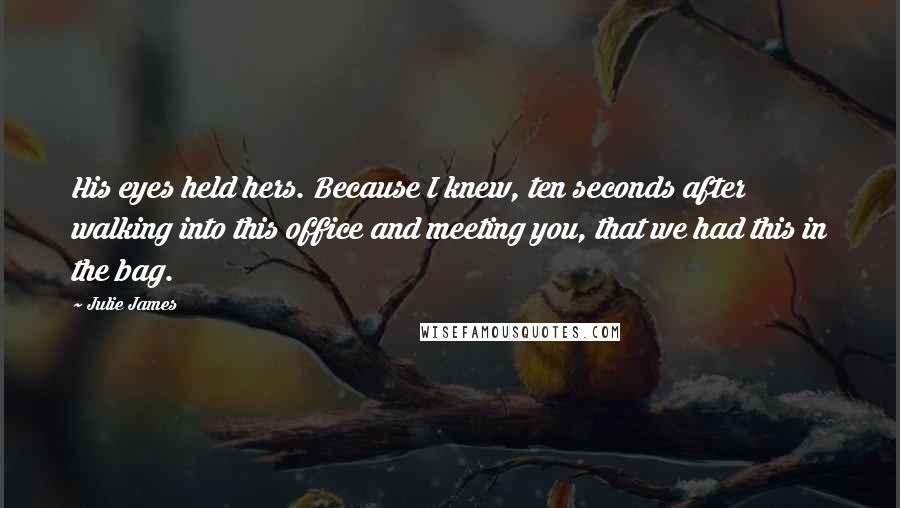 Julie James Quotes: His eyes held hers. Because I knew, ten seconds after walking into this office and meeting you, that we had this in the bag.