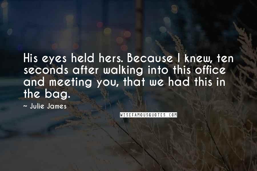 Julie James Quotes: His eyes held hers. Because I knew, ten seconds after walking into this office and meeting you, that we had this in the bag.