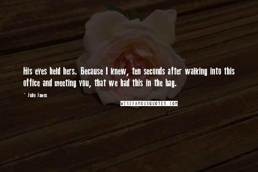 Julie James Quotes: His eyes held hers. Because I knew, ten seconds after walking into this office and meeting you, that we had this in the bag.