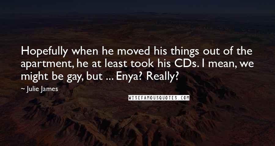 Julie James Quotes: Hopefully when he moved his things out of the apartment, he at least took his CDs. I mean, we might be gay, but ... Enya? Really?