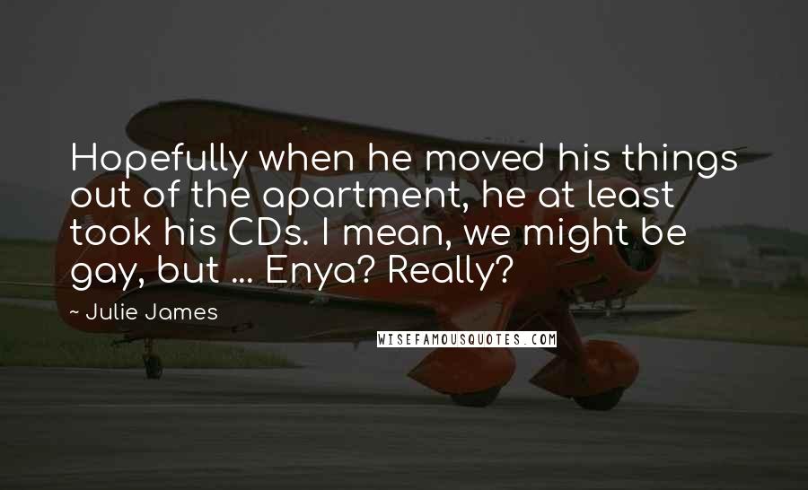 Julie James Quotes: Hopefully when he moved his things out of the apartment, he at least took his CDs. I mean, we might be gay, but ... Enya? Really?