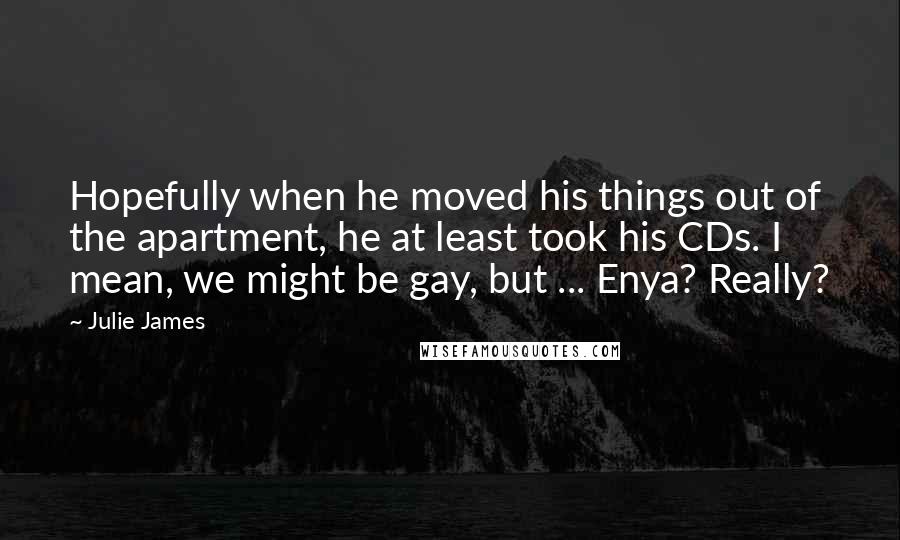 Julie James Quotes: Hopefully when he moved his things out of the apartment, he at least took his CDs. I mean, we might be gay, but ... Enya? Really?