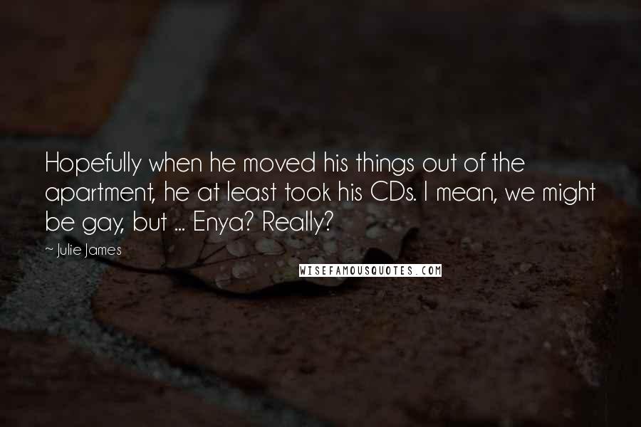 Julie James Quotes: Hopefully when he moved his things out of the apartment, he at least took his CDs. I mean, we might be gay, but ... Enya? Really?