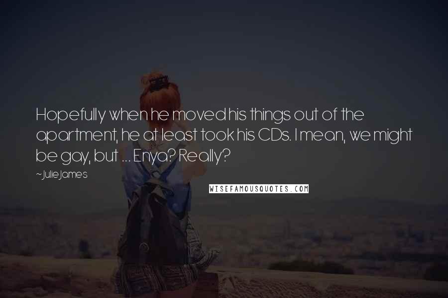 Julie James Quotes: Hopefully when he moved his things out of the apartment, he at least took his CDs. I mean, we might be gay, but ... Enya? Really?