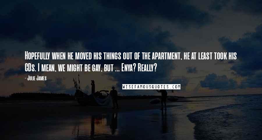 Julie James Quotes: Hopefully when he moved his things out of the apartment, he at least took his CDs. I mean, we might be gay, but ... Enya? Really?