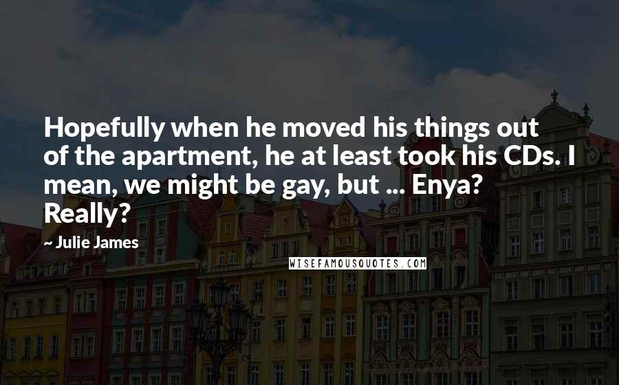 Julie James Quotes: Hopefully when he moved his things out of the apartment, he at least took his CDs. I mean, we might be gay, but ... Enya? Really?